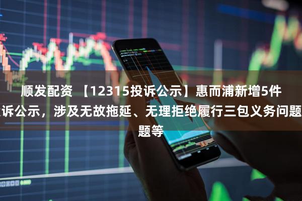 顺发配资 【12315投诉公示】惠而浦新增5件投诉公示，涉及无故拖延、无理拒绝履行三包义务问题等