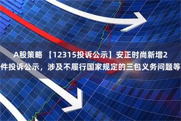 A股策略 【12315投诉公示】安正时尚新增2件投诉公示，涉及不履行国家规定的三包义务问题等