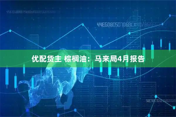 优配货主 棕榈油：马来局4月报告