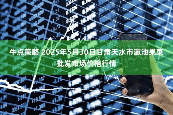 牛点策略 2025年5月30日甘肃天水市瀛池果菜批发市场价格行情