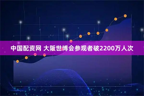 中国配资网 大阪世博会参观者破2200万人次