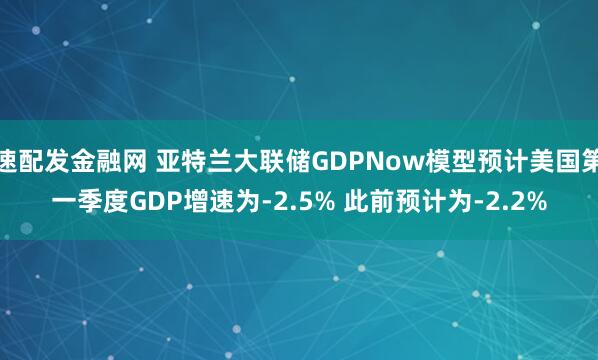 速配发金融网 亚特兰大联储GDPNow模型预计美国第一季度GDP增速为-2.5% 此前预计为-2.2%