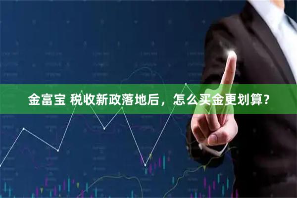 金富宝 税收新政落地后，怎么买金更划算？