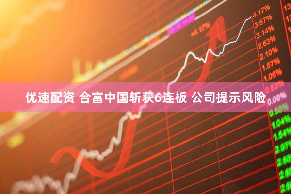 优速配资 合富中国斩获6连板 公司提示风险