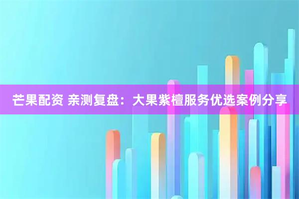 芒果配资 亲测复盘：大果紫檀服务优选案例分享