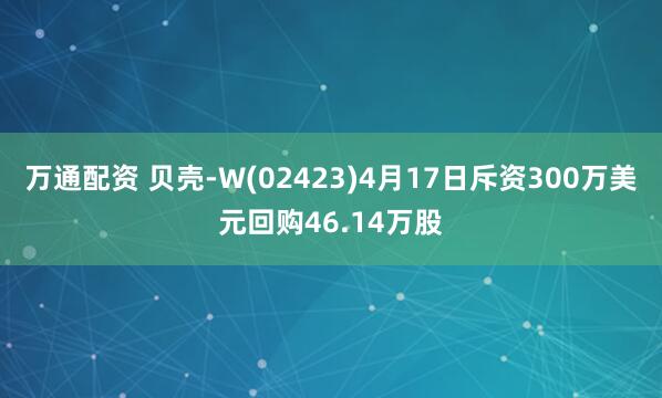万通配资 贝壳-W(02423)4月17日斥资300万美元回购46.14万股