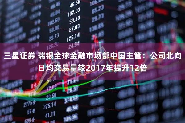三星证券 瑞银全球金融市场部中国主管：公司北向日均交易量较2017年提升12倍