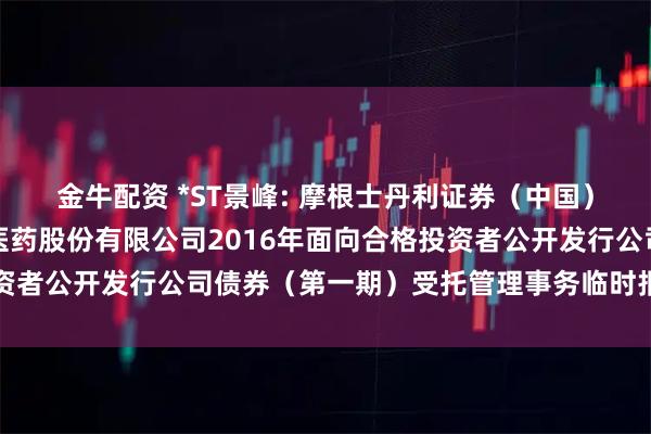 金牛配资 *ST景峰: 摩根士丹利证券(中国)有限公司关于湖南景峰医药股份有限公司2016年面向合格投资者公开发行公司债券(第一期)受托管理事务临时报告内容摘要