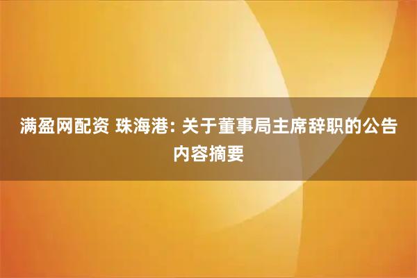 满盈网配资 珠海港: 关于董事局主席辞职的公告内容摘要