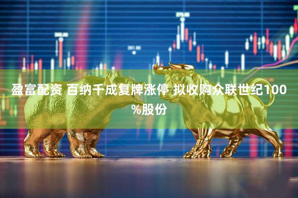 盈富配资 百纳千成复牌涨停 拟收购众联世纪100%股份