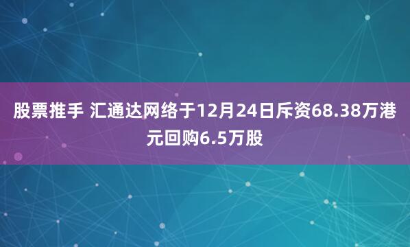 股票推手 汇通达网络于12月24日斥资68.38万港元回购6.5万股