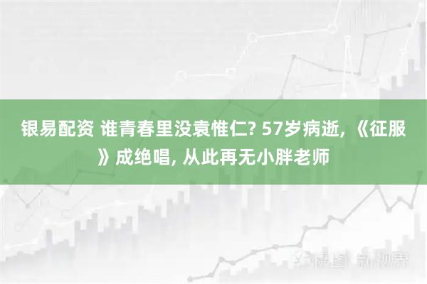银易配资 谁青春里没袁惟仁? 57岁病逝, 《征服》成绝唱, 从此再无小胖老师