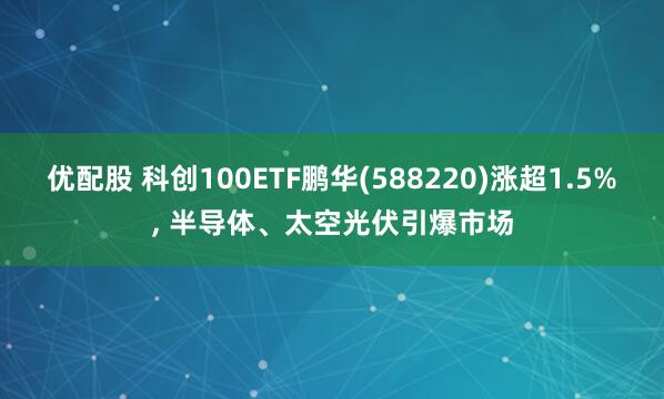 优配股 科创100ETF鹏华(588220)涨超1.5%, 半导体、太空光伏引爆市场