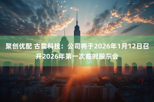 聚创优配 古鳌科技：公司将于2026年1月12日召开2026年第一次临时股东会