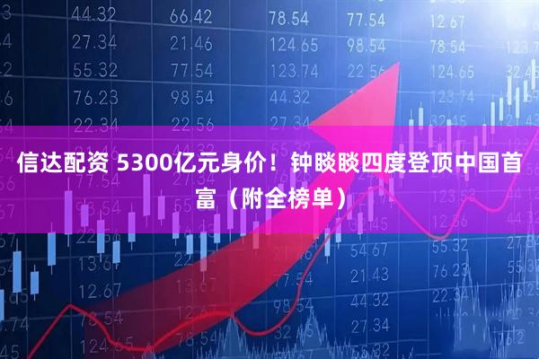 信达配资 5300亿元身价！钟睒睒四度登顶中国首富（附全榜单）