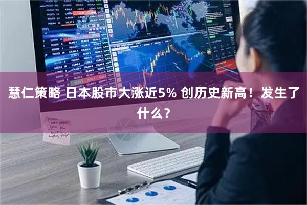 慧仁策略 日本股市大涨近5% 创历史新高!发生了什么?
