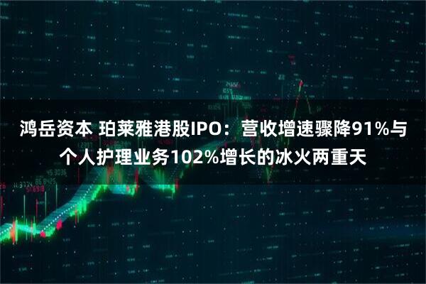 鸿岳资本 珀莱雅港股IPO：营收增速骤降91%与个人护理业务102%增长的冰火两重天