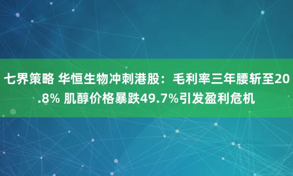 七界策略 华恒生物冲刺港股：毛利率三年腰斩至20.8% 肌醇价格暴跌49.7%引发盈利危机