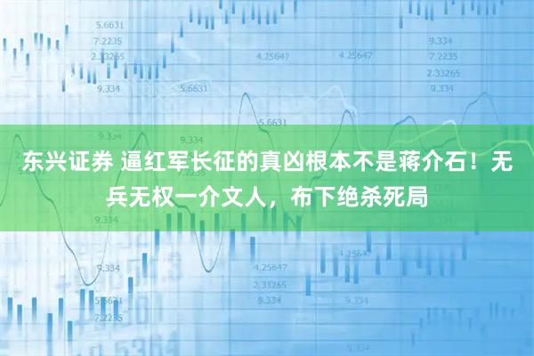 东兴证券 逼红军长征的真凶根本不是蒋介石！无兵无权一介文人，布下绝杀死局