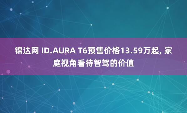锦达网 ID.AURA T6预售价格13.59万起, 家庭视角看待智驾的价值
