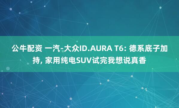 公牛配资 一汽-大众ID.AURA T6: 德系底子加持, 家用纯电SUV试完我想说真香